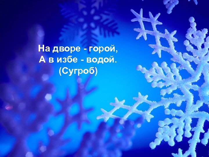 На дворе - горой, А в избе - водой. (Сугроб) 