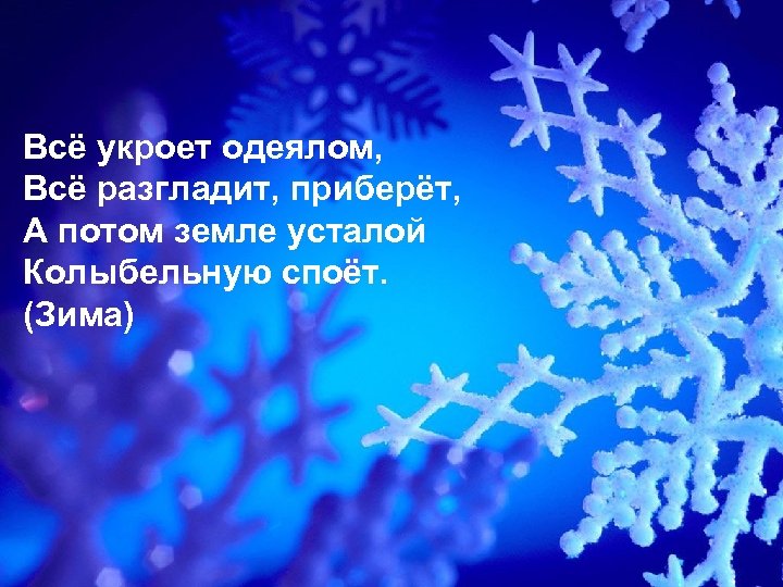 Всё укроет одеялом, Всё разгладит, приберёт, А потом земле усталой Колыбельную споёт. (Зима) 