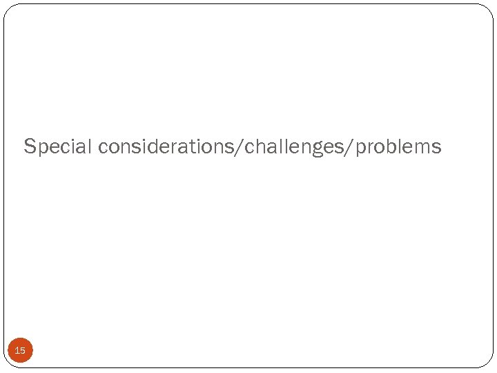 Special considerations/challenges/problems 15 