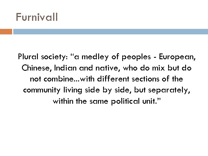 Furnivall Plural society: “a medley of peoples - European, Chinese, Indian and native, who