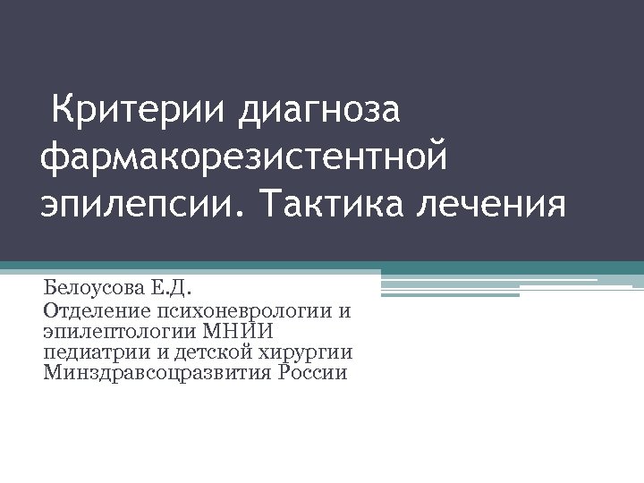 Критерии диагноза фармакорезистентной эпилепсии. Тактика лечения Белоусова Е. Д. Отделение психоневрологии и эпилептологии МНИИ