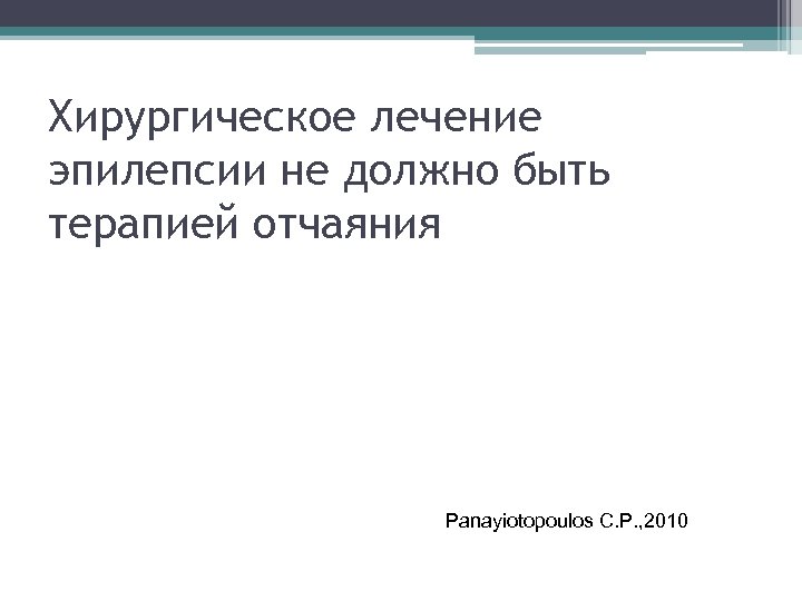Хирургическое лечение эпилепсии не должно быть терапией отчаяния Panayiotopoulos C. P. , 2010 