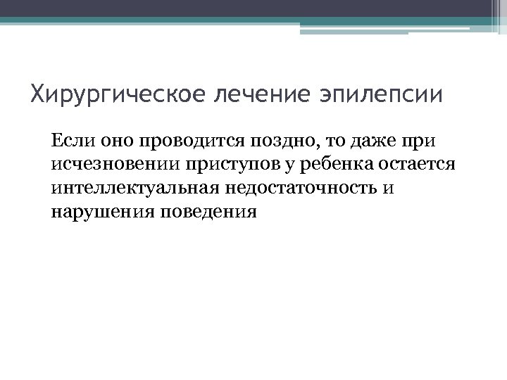 Хирургическое лечение эпилепсии Если оно проводится поздно, то даже при исчезновении приступов у ребенка