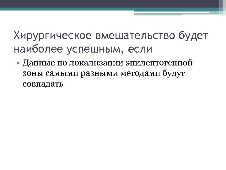 Хирургическое вмешательство будет наиболее успешным, если • Данные по локализации эпилептогенной зоны самыми разными