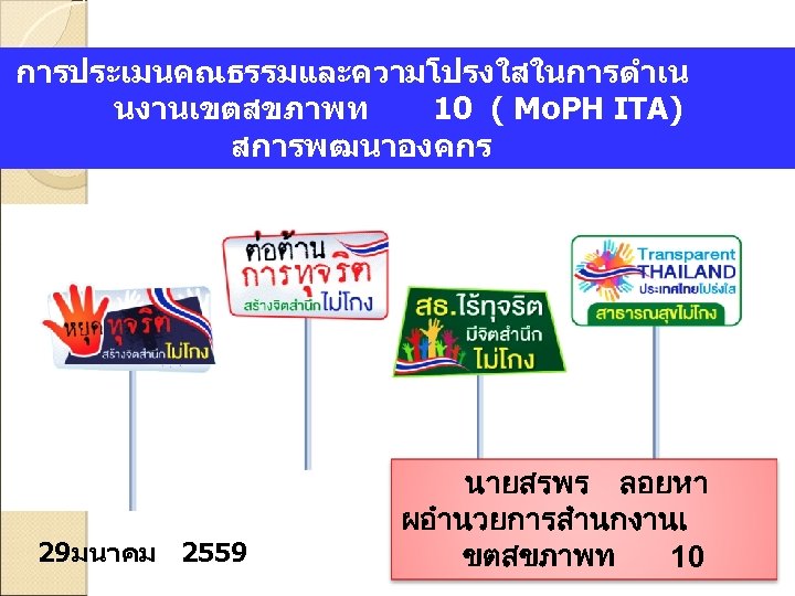 การประเมนคณธรรมและความโปรงใสในการดำเน นงานเขตสขภาพท 10 ( Mo. PH ITA) สการพฒนาองคกร 29มนาคม 2559 นายสรพร ลอยหา ผอำนวยการสำนกงานเ ขตสขภาพท