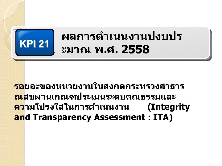 KPI 21 ผลการดำเนนงานปงบปร ะมาณ พ. ศ. 2558 รอยละของหนวยงานในสงกดกระทรวงสาธาร ณสขผานเกณฑประเมนระดบคณธรรมและ ความโปรงใสในการดำเนนงาน (Integrity and Transparency Assessment