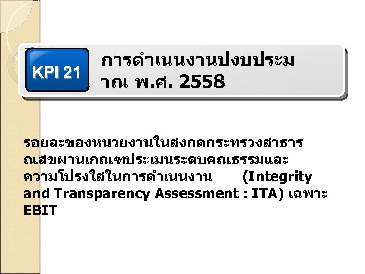 KPI 21 การดำเนนงานปงบประม าณ พ. ศ. 2558 รอยละของหนวยงานในสงกดกระทรวงสาธาร ณสขผานเกณฑประเมนระดบคณธรรมและ ความโปรงใสในการดำเนนงาน (Integrity and Transparency Assessment