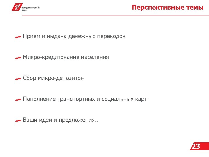 Перспективные темы Прием и выдача денежных переводов Микро-кредитование населения Сбор микро-депозитов Пополнение транспортных и