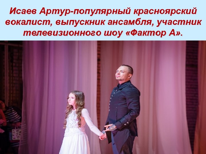 Исаев Артур-популярный красноярский вокалист, выпускник ансамбля, участник телевизионного шоу «Фактор А» . 