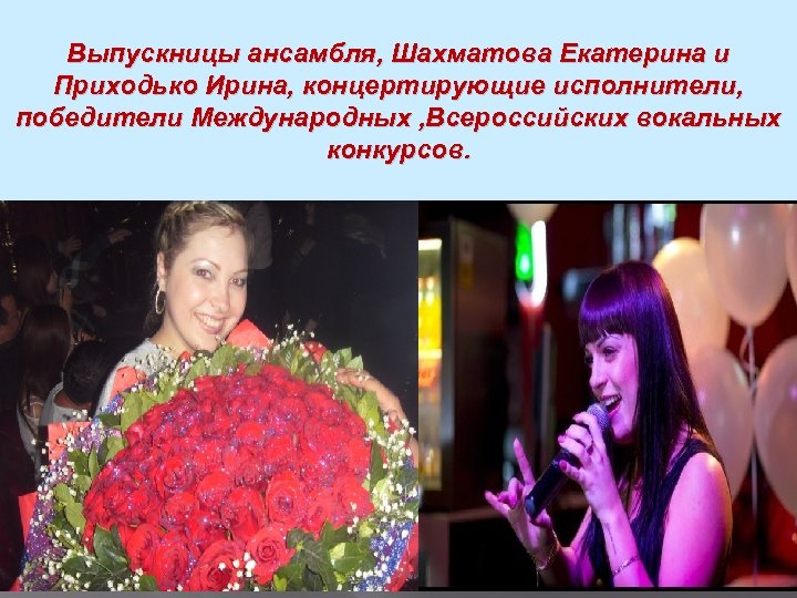 Выпускницы ансамбля, Шахматова Екатерина и Приходько Ирина, концертирующие исполнители, победители Международных , Всероссийских вокальных