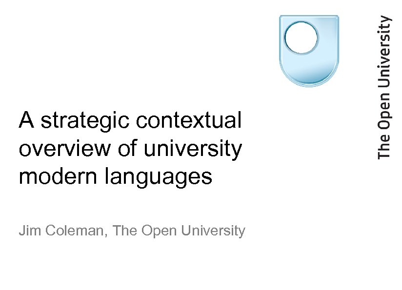 A strategic contextual overview of university modern languages Jim Coleman, The Open University 