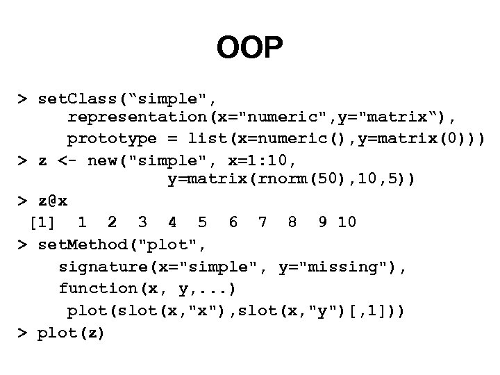 OOP > set. Class(“simple", representation(x="numeric", y="matrix“), prototype = list(x=numeric(), y=matrix(0))) > z <- new("simple",