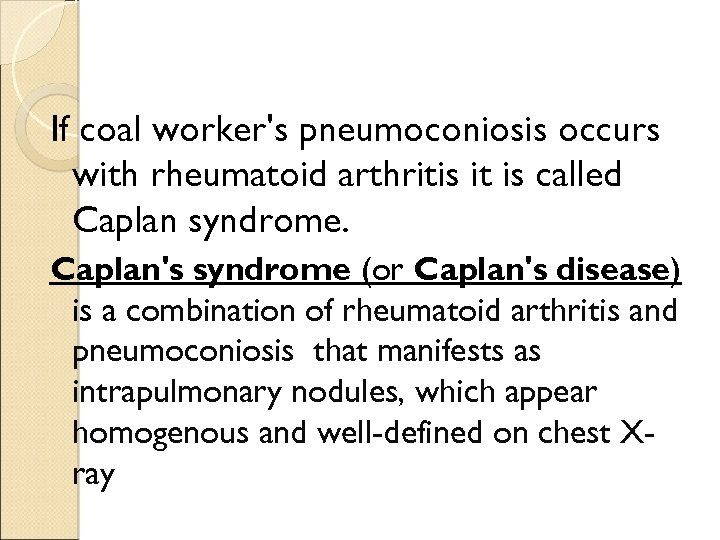 If coal worker's pneumoconiosis occurs with rheumatoid arthritis it is called Caplan syndrome. Caplan's