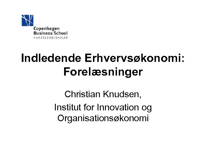Indledende Erhvervsøkonomi: Forelæsninger Christian Knudsen, Institut for Innovation og Organisationsøkonomi 