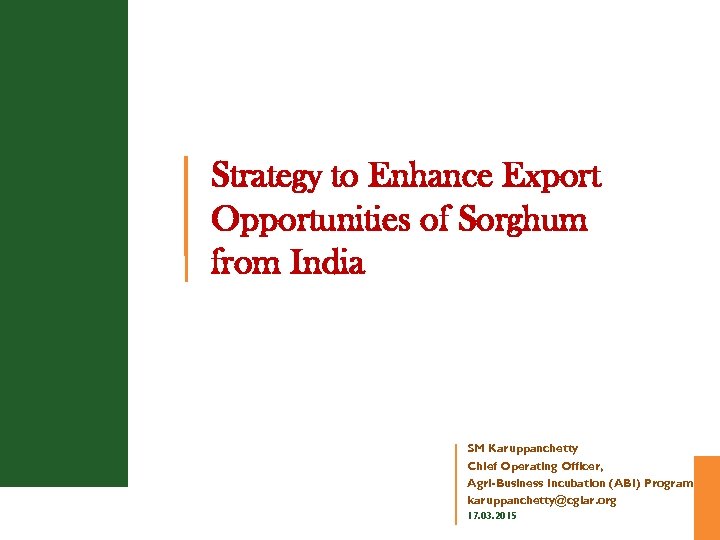 Strategy to Enhance Export Opportunities of Sorghum from India SM Karuppanchetty Chief Operating Officer,