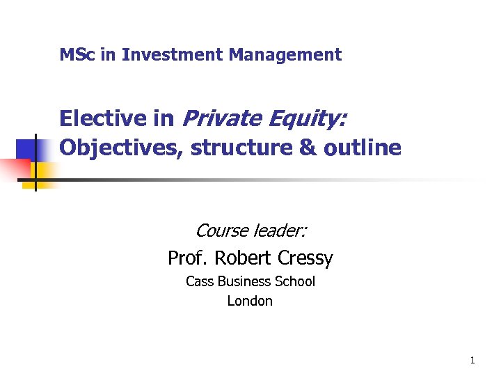 MSc in Investment Management Elective in Private Equity: Objectives, structure & outline Course leader: