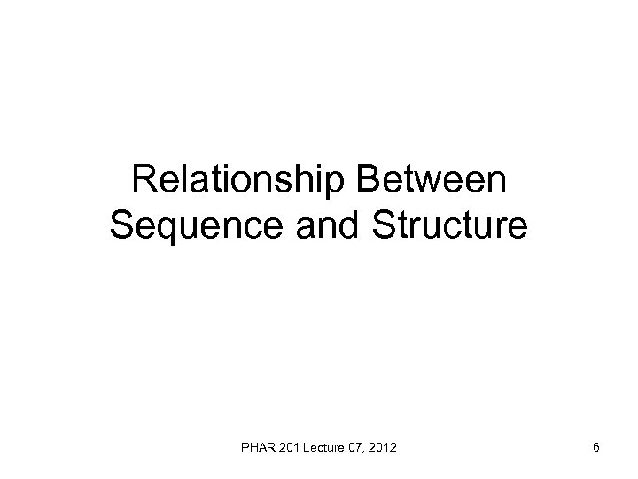 Relationship Between Sequence and Structure PHAR 201 Lecture 07, 2012 6 