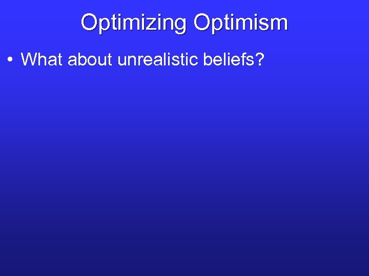 Optimizing Optimism • What about unrealistic beliefs? 
