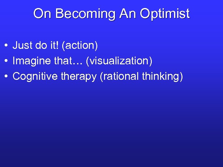 On Becoming An Optimist • Just do it! (action) • Imagine that… (visualization) •