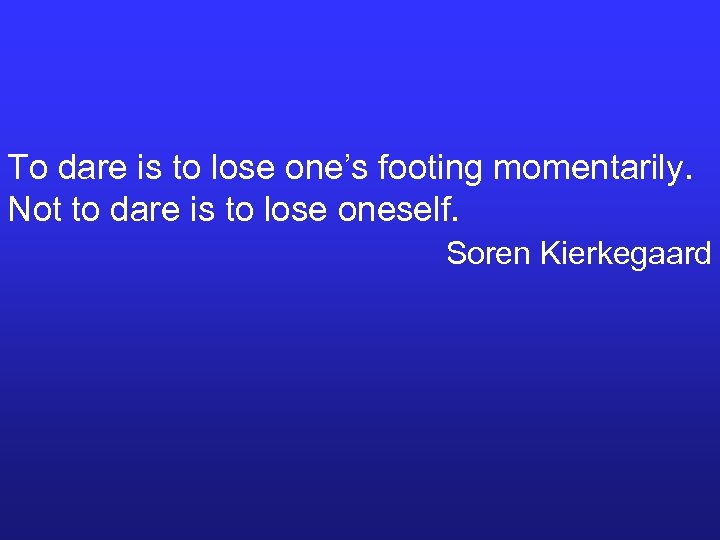 To dare is to lose one’s footing momentarily. Not to dare is to lose