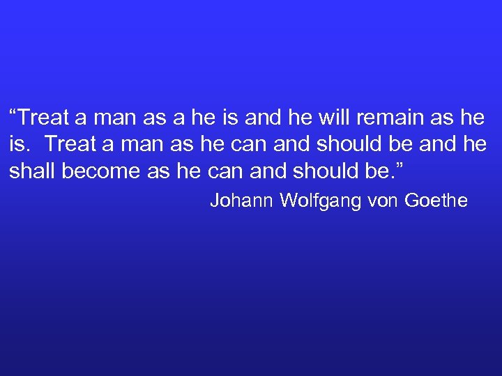 “Treat a man as a he is and he will remain as he is.