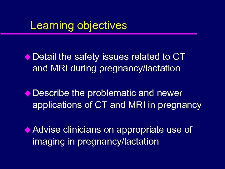 Learning objectives u Detail the safety issues related to CT and MRI during pregnancy/lactation