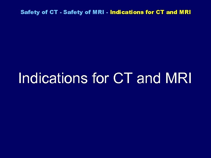 Safety of CT - Safety of MRI - Indications for CT and MRI 