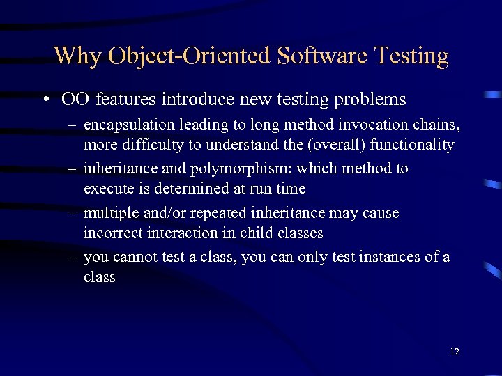 Why Object-Oriented Software Testing • OO features introduce new testing problems – encapsulation leading