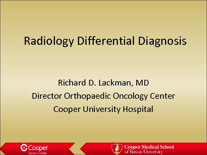 Radiology Differential Diagnosis Richard D. Lackman, MD Director Orthopaedic Oncology Center Cooper University Hospital