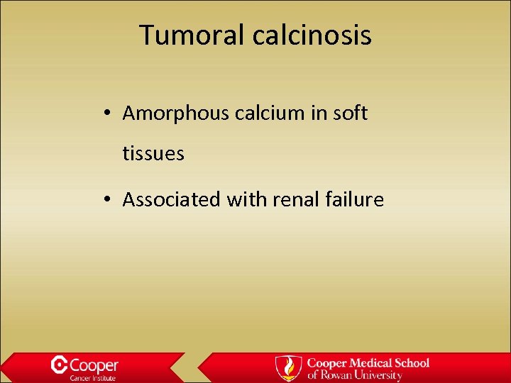 Tumoral calcinosis • Amorphous calcium in soft tissues • Associated with renal failure 