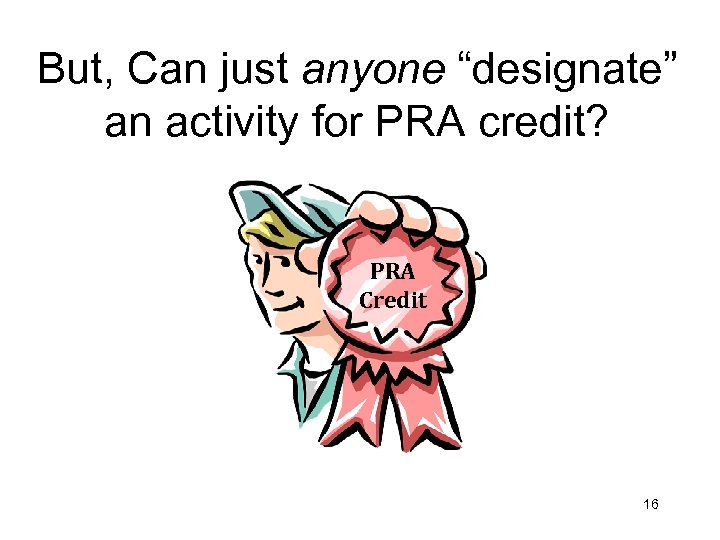 But, Can just anyone “designate” an activity for PRA credit? PRA Credit 16 