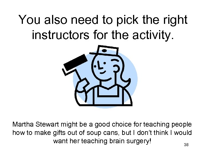 You also need to pick the right instructors for the activity. Martha Stewart might