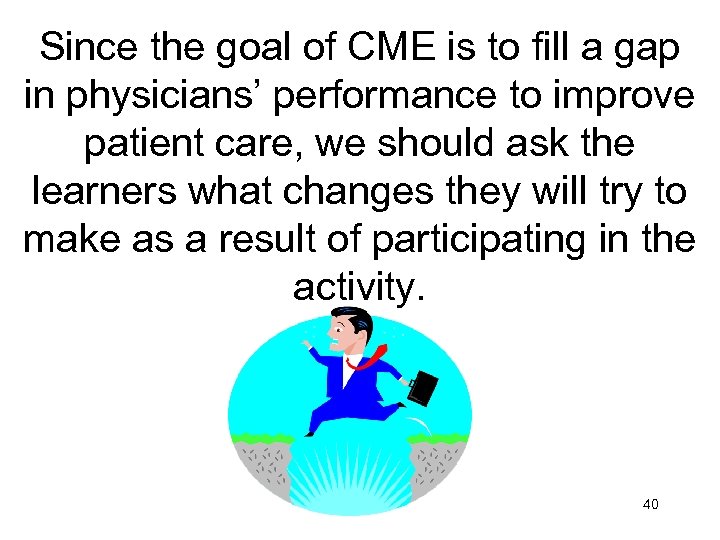 Since the goal of CME is to fill a gap in physicians’ performance to