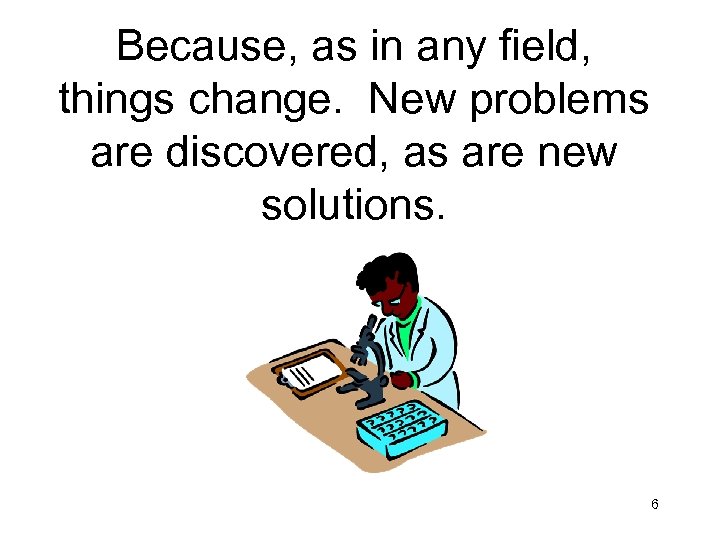 Because, as in any field, things change. New problems are discovered, as are new