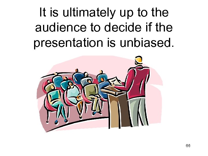 It is ultimately up to the audience to decide if the presentation is unbiased.