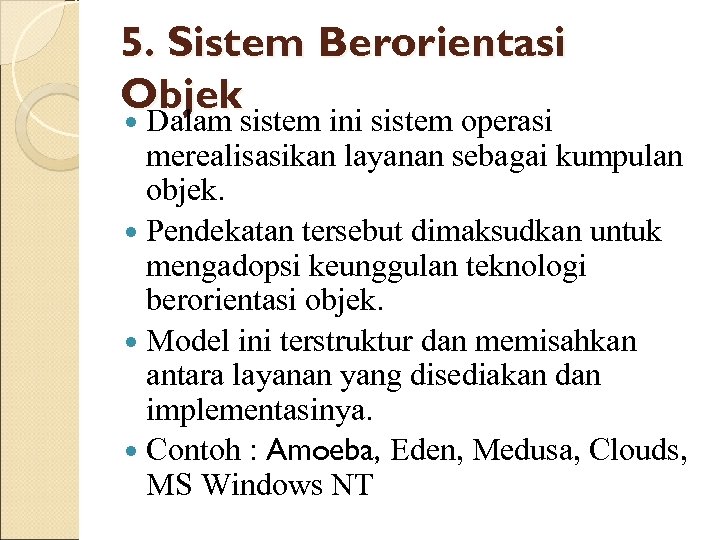 5. Sistem Berorientasi Objek Dalam sistem ini sistem operasi merealisasikan layanan sebagai kumpulan objek.