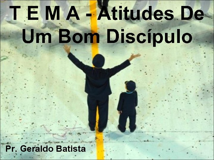 T E M A - Atitudes De Um Bom Discípulo Pr. Geraldo Batista 