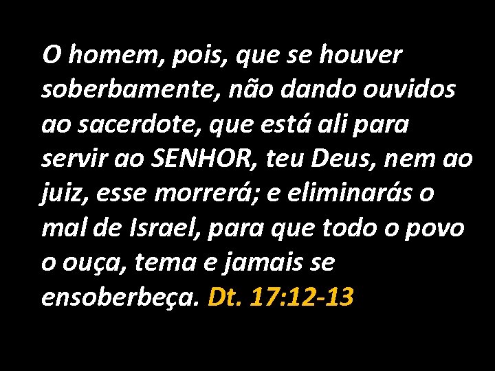 O homem, pois, que se houver soberbamente, não dando ouvidos ao sacerdote, que está