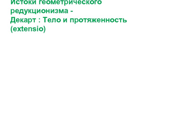 Истоки геометрического редукционизма Декарт : Тело и протяженность (extensio) 