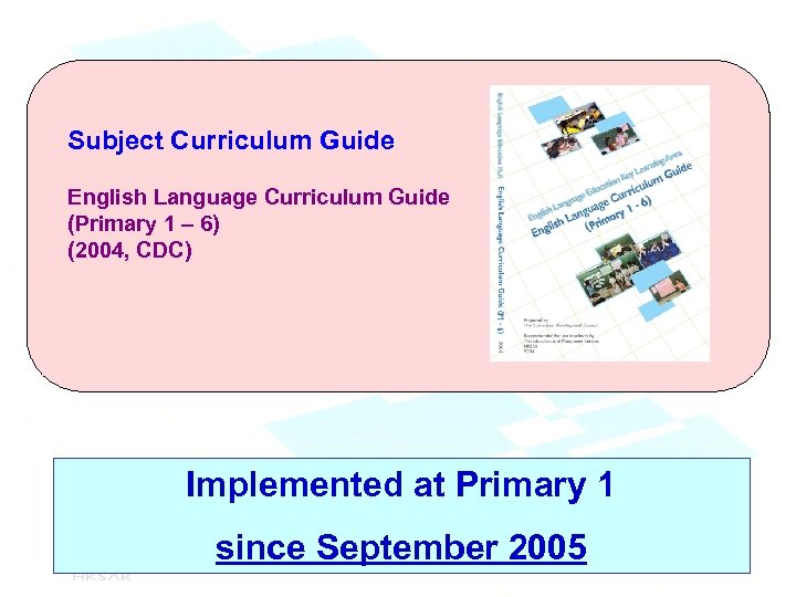 Subject Curriculum Guide English Language Curriculum Guide (Primary 1 – 6) (2004, CDC) Implemented