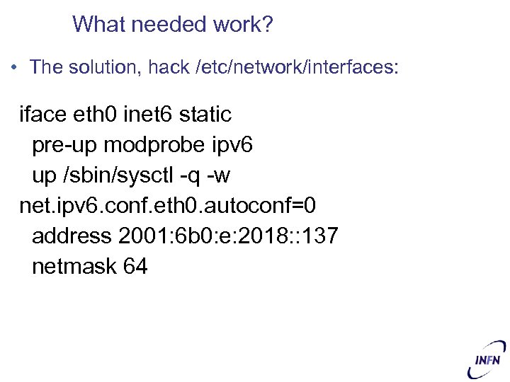 What needed work? • The solution, hack /etc/network/interfaces: iface eth 0 inet 6 static