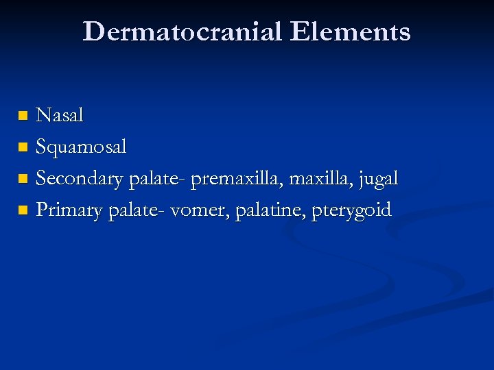 Dermatocranial Elements Nasal n Squamosal n Secondary palate- premaxilla, jugal n Primary palate- vomer,
