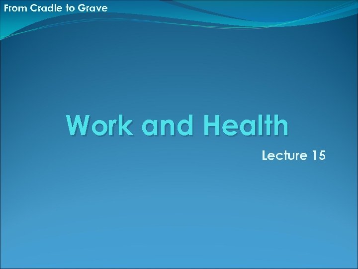 From Cradle to Grave Work and Health Lecture 15 