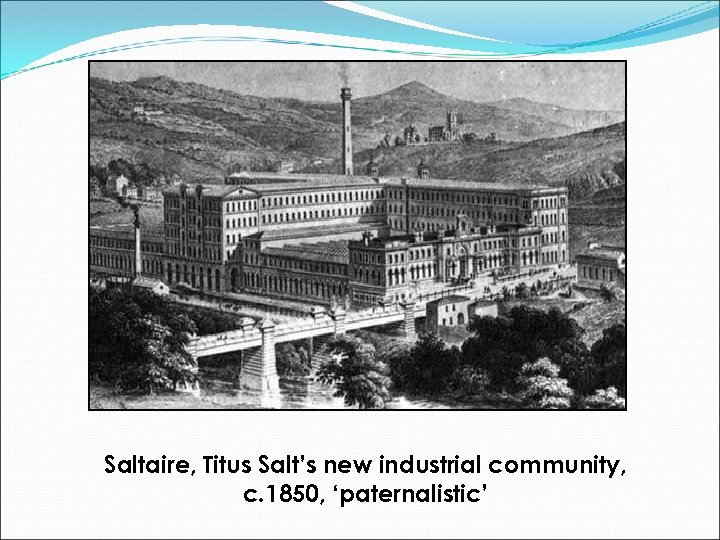 Saltaire, Titus Salt’s new industrial community, c. 1850, ‘paternalistic’ 