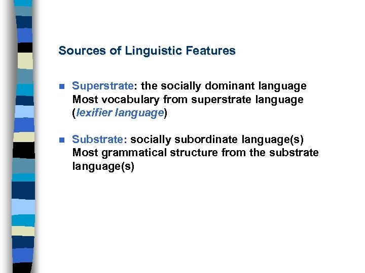Sources of Linguistic Features n Superstrate: the socially dominant language Most vocabulary from superstrate