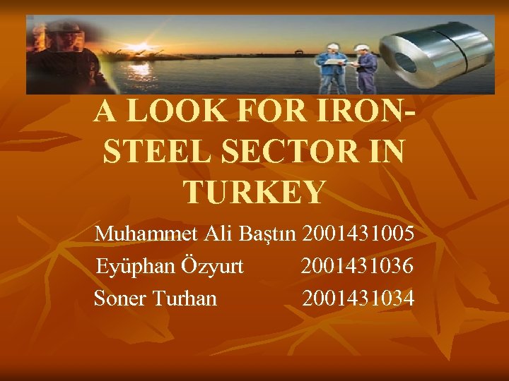 A LOOK FOR IRONSTEEL SECTOR IN TURKEY Muhammet Ali Baştın 2001431005 Eyüphan Özyurt 2001431036