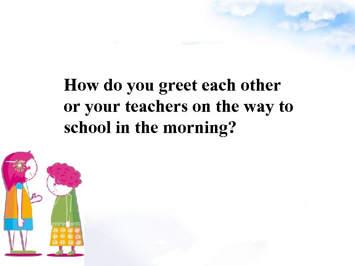 How do you greet each other or your teachers on the way to school