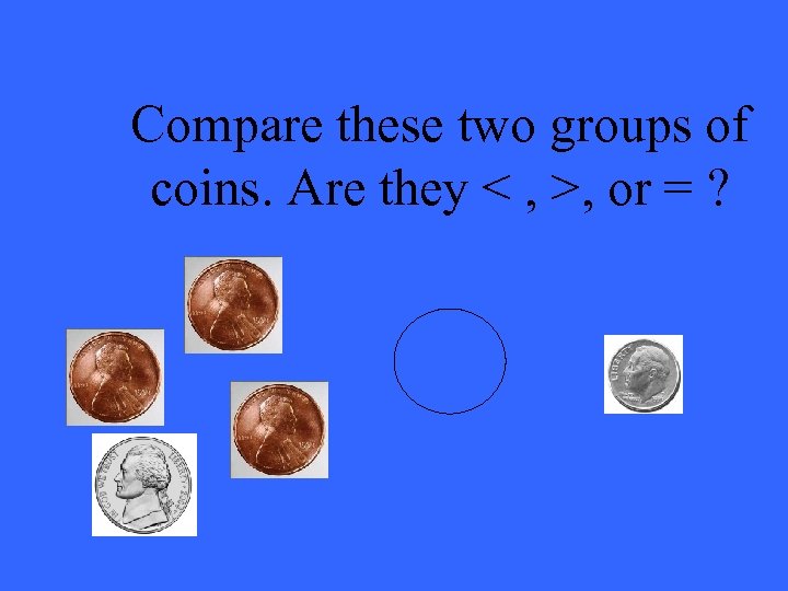 Compare these two groups of coins. Are they < , >, or = ?