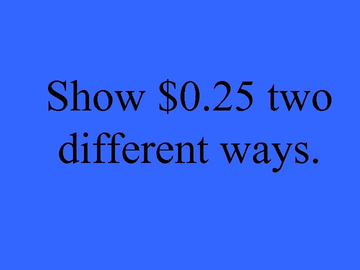 Show $0. 25 two different ways. 