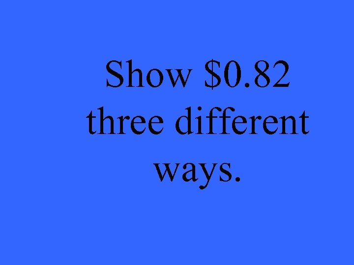 Show $0. 82 three different ways. 